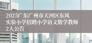 2025广东广州市天河区东风实验小学招聘小学语文数学教师2人公告