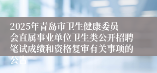 2025年青岛市卫生健康委员会直属事业单位卫生类公开招聘笔试成绩和资格复审有关事项的公告
