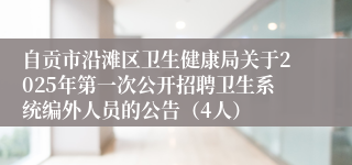自贡市沿滩区卫生健康局关于2025年第一次公开招聘卫生系统编外人员的公告（4人）