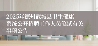 2025年德州武城县卫生健康系统公开招聘工作人员笔试有关事项公告