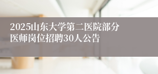 2025山东大学第二医院部分医师岗位招聘30人公告