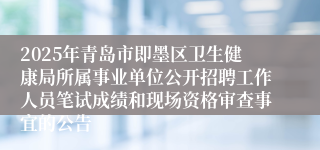 2025年青岛市即墨区卫生健康局所属事业单位公开招聘工作人员笔试成绩和现场资格审查事宜的公告