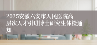 2025安徽六安市人民医院高层次人才引进博士研究生体检通知