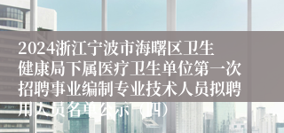 2024浙江宁波市海曙区卫生健康局下属医疗卫生单位第一次招聘事业编制专业技术人员拟聘用人员名单公示（四）