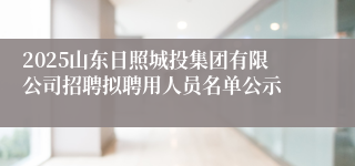 2025山东日照城投集团有限公司招聘拟聘用人员名单公示