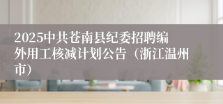 2025中共苍南县纪委招聘编外用工核减计划公告（浙江温州市）