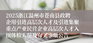 2025浙江温州市苍南县政聘企用引进高层次人才及引进集聚重点产业民营企业高层次人才入围体检人员及有关事项公告
