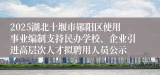 2025湖北十堰市郧阳区使用事业编制支持民办学校、企业引进高层次人才拟聘用人员公示