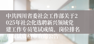 中共四川省委社会工作部关于2025年社会化选聘新兴领域党建工作专员笔试成绩、岗位排名及面试资格审查的公告