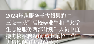 2024年从服务于古蔺县的“三支一扶”高校毕业生和“大学生志愿服务西部计划”人员中直接考核招聘乡镇 事业单位工作人员拟聘用人员的公示