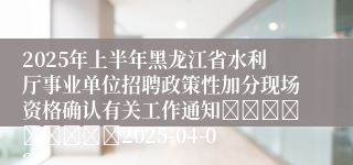 2025年上半年黑龙江省水利厅事业单位招聘政策性加分现场资格确认有关工作通知									2025-04-02