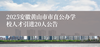 2025安徽黄山市市直公办学校人才引进20人公告