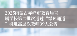 2025内蒙古赤峰市教育局直属学校第二批次通过“绿色通道”引进高层次教师39人公告