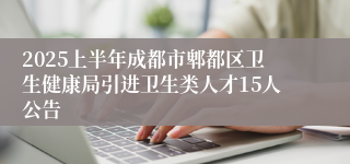 2025上半年成都市郫都区卫生健康局引进卫生类人才15人公告