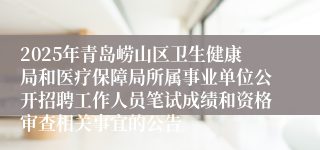 2025年青岛崂山区卫生健康局和医疗保障局所属事业单位公开招聘工作人员笔试成绩和资格审查相关事宜的公告