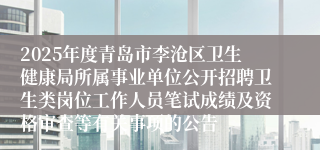 2025年度青岛市李沧区卫生健康局所属事业单位公开招聘卫生类岗位工作人员笔试成绩及资格审查等有关事项的公告