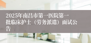 2025年南昌市第一医院第一批临床护士（劳务派遣）面试公告