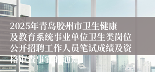 2025年青岛胶州市卫生健康及教育系统事业单位卫生类岗位公开招聘工作人员笔试成绩及资格审查事宜的通知