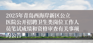2025年青岛西海岸新区公立医院公开招聘卫生类岗位工作人员笔试成绩和资格审查有关事项的公告