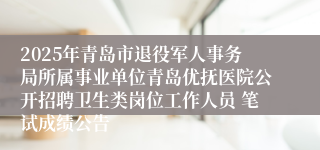 2025年青岛市退役军人事务局所属事业单位青岛优抚医院公开招聘卫生类岗位工作人员 笔试成绩公告