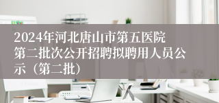 2024年河北唐山市第五医院第二批次公开招聘拟聘用人员公示（第二批）
