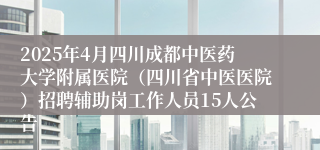 2025年4月四川成都中医药大学附属医院（四川省中医医院）招聘辅助岗工作人员15人公告