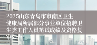 2025山东青岛市市南区卫生健康局所属部分事业单位招聘卫生类工作人员笔试成绩及资格复审公告