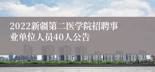 2022新疆第二医学院招聘事业单位人员40人公告