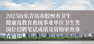 2025山东青岛市胶州市卫生健康及教育系统事业单位卫生类岗位招聘笔试成绩及资格审查事宜通知