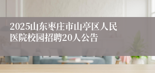 2025山东枣庄市山亭区人民医院校园招聘20人公告