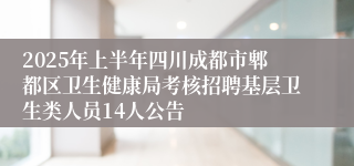 2025年上半年四川成都市郫都区卫生健康局考核招聘基层卫生类人员14人公告