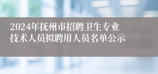 2024年抚州市招聘卫生专业技术人员拟聘用人员名单公示