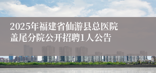 2025年福建省仙游县总医院盖尾分院公开招聘1人公告