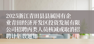 2025浙江青田县县属国有企业青田经济开发区投资发展有限公司招聘丙类人员核减或取消招聘计划数通知