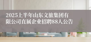 2025上半年山东文旅集团有限公司直属企业招聘88人公告