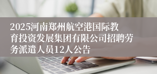 2025河南郑州航空港国际教育投资发展集团有限公司招聘劳务派遣人员12人公告