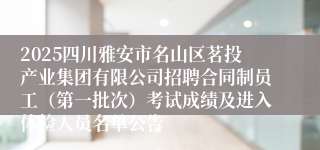 2025四川雅安市名山区茗投产业集团有限公司招聘合同制员工（第一批次）考试成绩及进入体检人员名单公告
