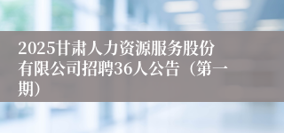 2025甘肃人力资源服务股份有限公司招聘36人公告（第一期）