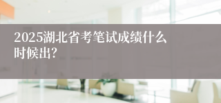 2025湖北省考笔试成绩什么时候出？