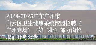2024-2025广东广州市白云区卫生健康系统校园招聘（广州专场）（第二批）部分岗位取消开考公告