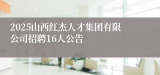 2025山西红杰人才集团有限公司招聘16人公告