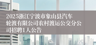 2025浙江宁波市象山县汽车轮渡有限公司农村渡运公交分公司招聘1人公告