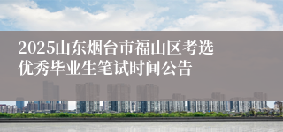 2025山东烟台市福山区考选优秀毕业生笔试时间公告