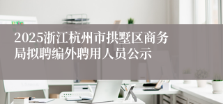 2025浙江杭州市拱墅区商务局拟聘编外聘用人员公示