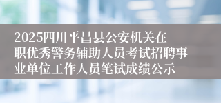 2025四川平昌县公安机关在职优秀警务辅助人员考试招聘事业单位工作人员笔试成绩公示