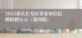 2025重庆长寿区事业单位招聘拟聘公示（第四批）