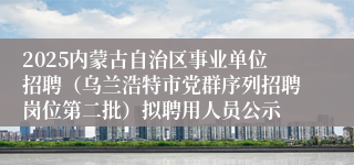 2025内蒙古自治区事业单位招聘（乌兰浩特市党群序列招聘岗位第二批）拟聘用人员公示