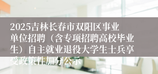 2025吉林长春市双阳区事业单位招聘（含专项招聘高校毕业生）自主就业退役大学生士兵享受政策性加分公示