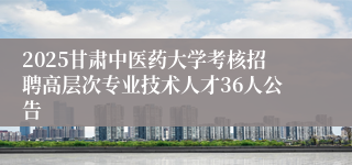 2025甘肃中医药大学考核招聘高层次专业技术人才36人公告