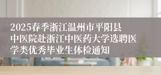2025春季浙江温州市平阳县中医院赴浙江中医药大学选聘医学类优秀毕业生体检通知